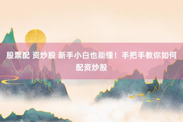 股票配 资炒股 新手小白也能懂！手把手教你如何配资炒股
