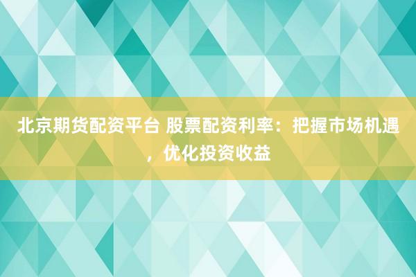 北京期货配资平台 股票配资利率：把握市场机遇，优化投资收益