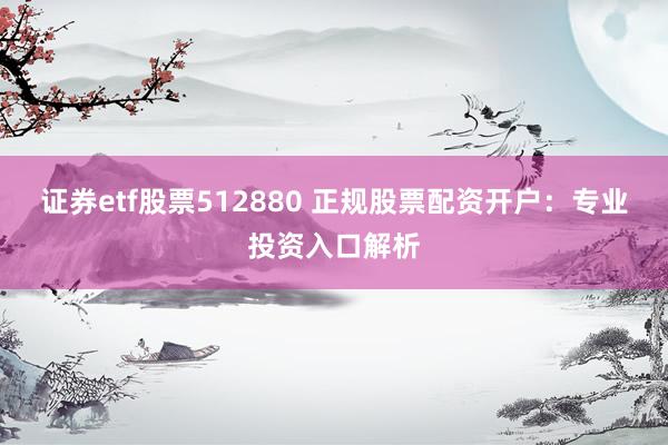 证券etf股票512880 正规股票配资开户：专业投资入口解析