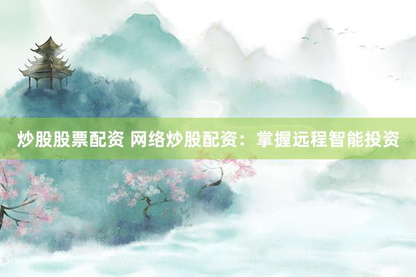 炒股股票配资 网络炒股配资：掌握远程智能投资