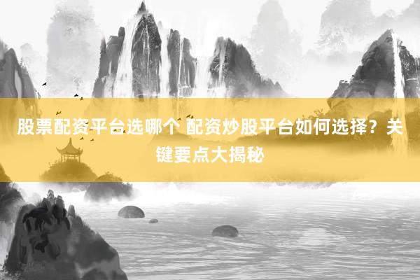 股票配资平台选哪个 配资炒股平台如何选择？关键要点大揭秘