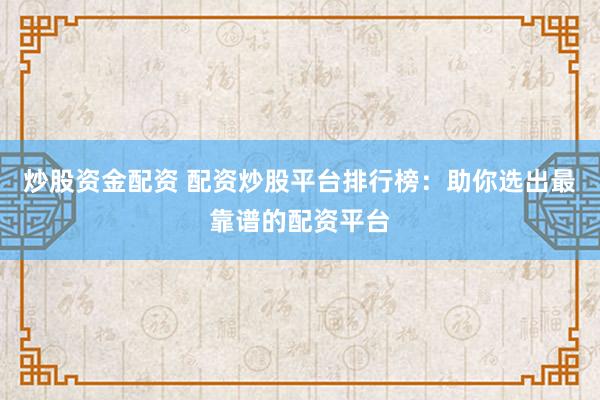 炒股资金配资 配资炒股平台排行榜：助你选出最靠谱的配资平台