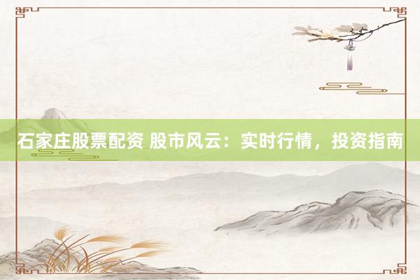 石家庄股票配资 股市风云：实时行情，投资指南