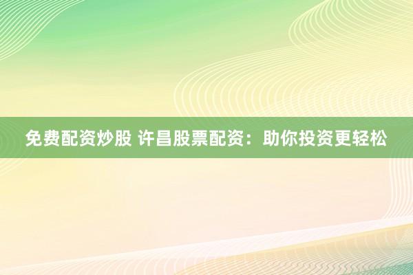 免费配资炒股 许昌股票配资：助你投资更轻松