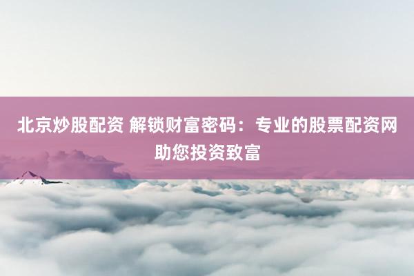 北京炒股配资 解锁财富密码：专业的股票配资网助您投资致富