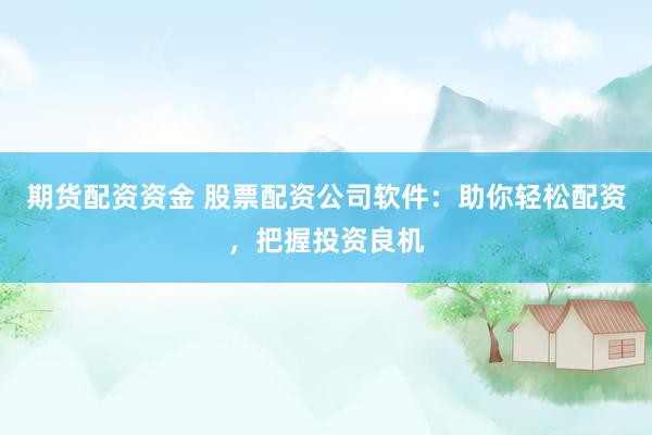 期货配资资金 股票配资公司软件：助你轻松配资，把握投资良机
