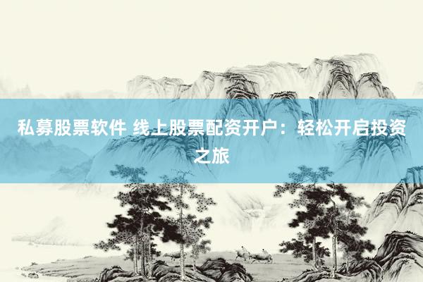 私募股票软件 线上股票配资开户：轻松开启投资之旅