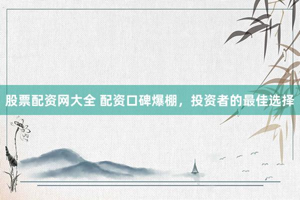 股票配资网大全 配资口碑爆棚，投资者的最佳选择