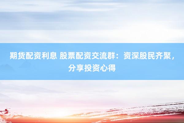 期货配资利息 股票配资交流群：资深股民齐聚，分享投资心得