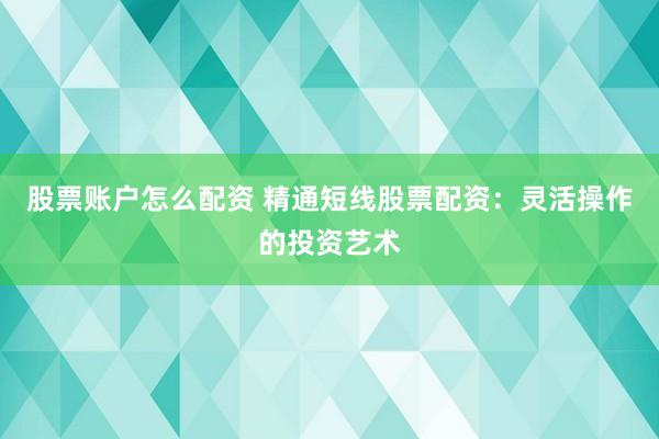 股票账户怎么配资 精通短线股票配资：灵活操作的投资艺术