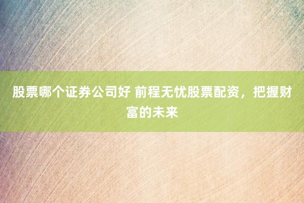 股票哪个证券公司好 前程无忧股票配资，把握财富的未来