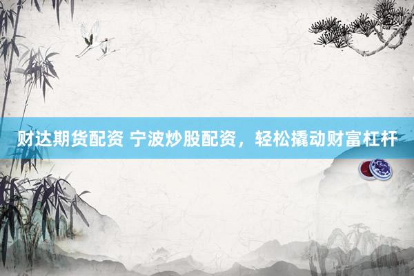财达期货配资 宁波炒股配资，轻松撬动财富杠杆