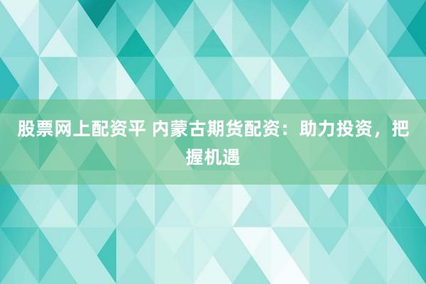 股票网上配资平 内蒙古期货配资：助力投资，把握机遇
