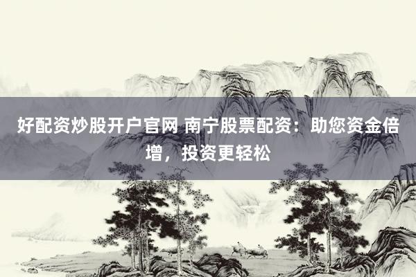 好配资炒股开户官网 南宁股票配资：助您资金倍增，投资更轻松