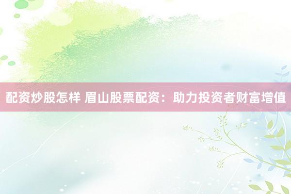 配资炒股怎样 眉山股票配资：助力投资者财富增值