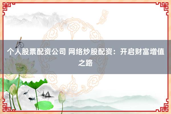 个人股票配资公司 网络炒股配资：开启财富增值之路