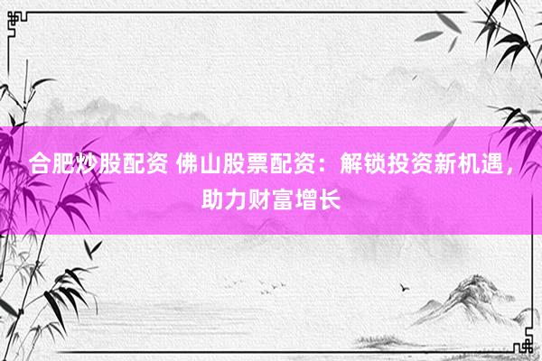 合肥炒股配资 佛山股票配资：解锁投资新机遇，助力财富增长