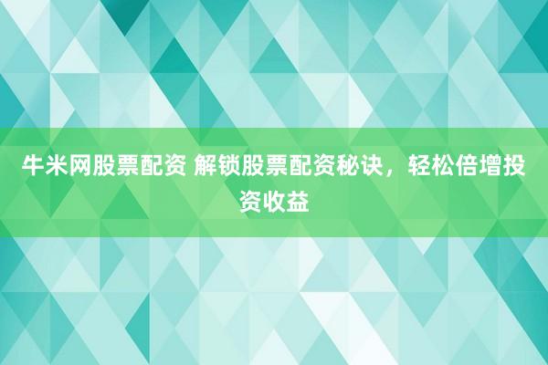 牛米网股票配资 解锁股票配资秘诀，轻松倍增投资收益