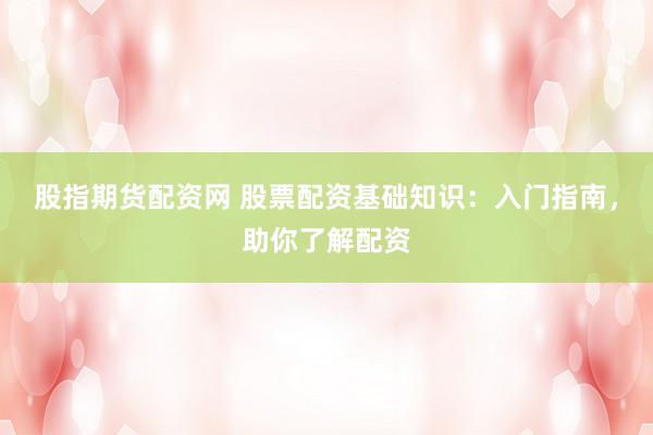 股指期货配资网 股票配资基础知识：入门指南，助你了解配资