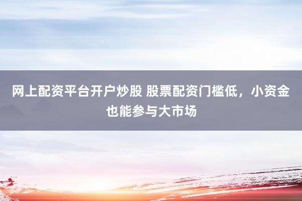 网上配资平台开户炒股 股票配资门槛低，小资金也能参与大市场