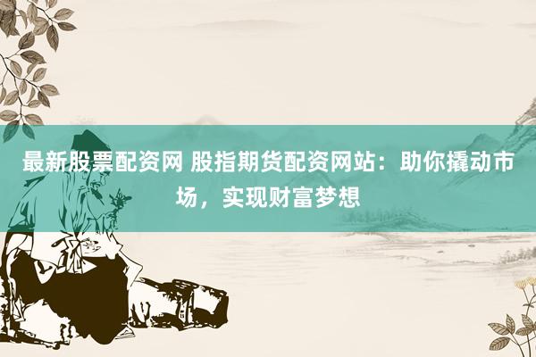 最新股票配资网 股指期货配资网站：助你撬动市场，实现财富梦想