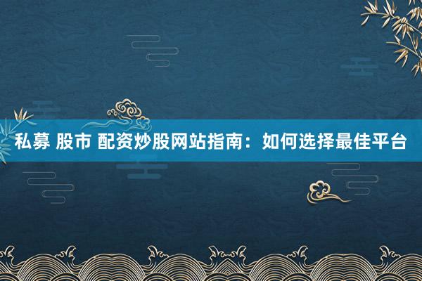 私募 股市 配资炒股网站指南：如何选择最佳平台