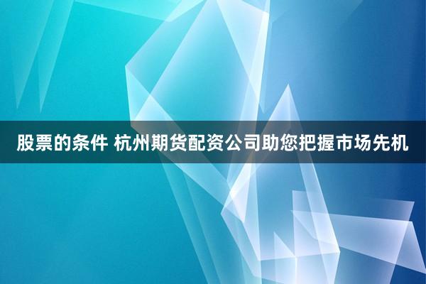 股票的条件 杭州期货配资公司助您把握市场先机