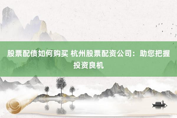 股票配债如何购买 杭州股票配资公司：助您把握投资良机