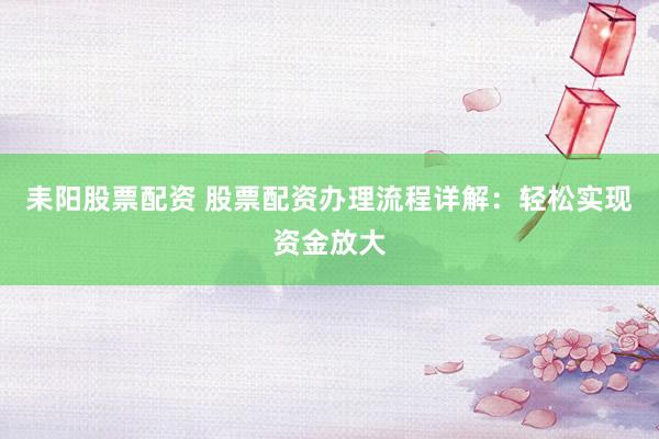 耒阳股票配资 股票配资办理流程详解：轻松实现资金放大