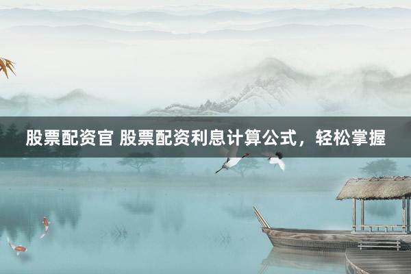 股票配资官 股票配资利息计算公式，轻松掌握