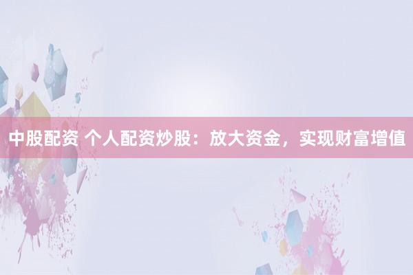 中股配资 个人配资炒股：放大资金，实现财富增值