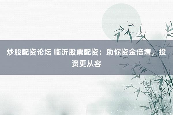 炒股配资论坛 临沂股票配资：助你资金倍增，投资更从容