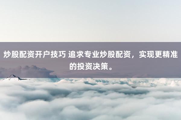 炒股配资开户技巧 追求专业炒股配资，实现更精准的投资决策。