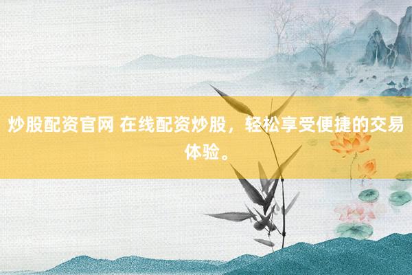炒股配资官网 在线配资炒股，轻松享受便捷的交易体验。
