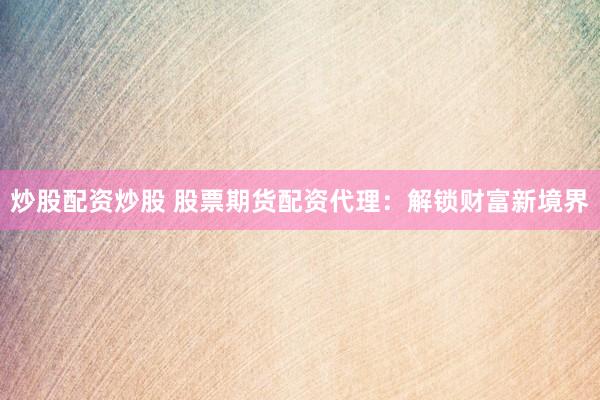 炒股配资炒股 股票期货配资代理：解锁财富新境界