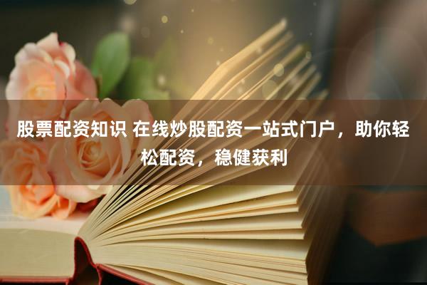 股票配资知识 在线炒股配资一站式门户，助你轻松配资，稳健获利