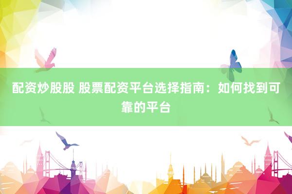 配资炒股股 股票配资平台选择指南：如何找到可靠的平台
