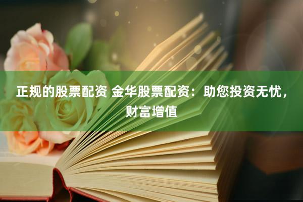 正规的股票配资 金华股票配资：助您投资无忧，财富增值