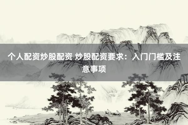 个人配资炒股配资 炒股配资要求：入门门槛及注意事项