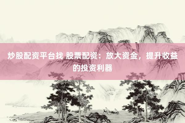 炒股配资平台找 股票配资：放大资金，提升收益的投资利器