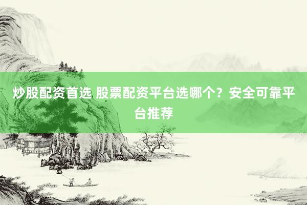 炒股配资首选 股票配资平台选哪个？安全可靠平台推荐