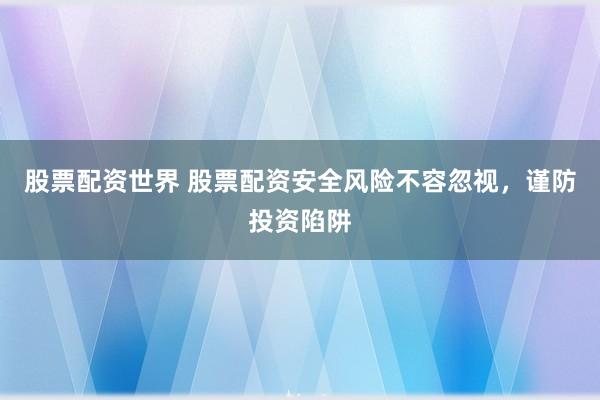 股票配资世界 股票配资安全风险不容忽视，谨防投资陷阱