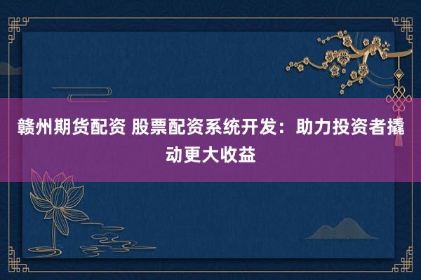 赣州期货配资 股票配资系统开发：助力投资者撬动更大收益