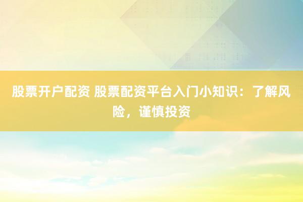 股票开户配资 股票配资平台入门小知识：了解风险，谨慎投资