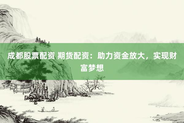 成都股票配资 期货配资：助力资金放大，实现财富梦想