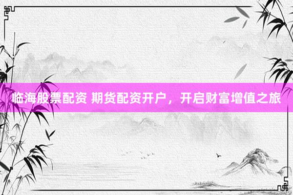临海股票配资 期货配资开户，开启财富增值之旅