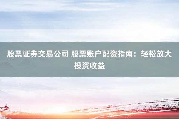 股票证券交易公司 股票账户配资指南：轻松放大投资收益