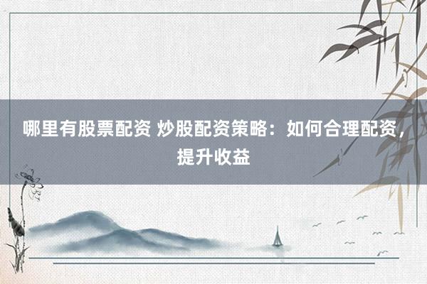 哪里有股票配资 炒股配资策略：如何合理配资，提升收益