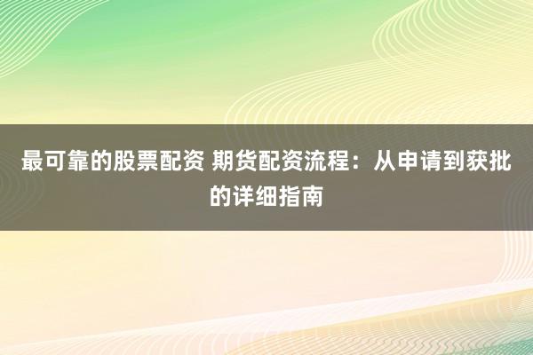 最可靠的股票配资 期货配资流程：从申请到获批的详细指南