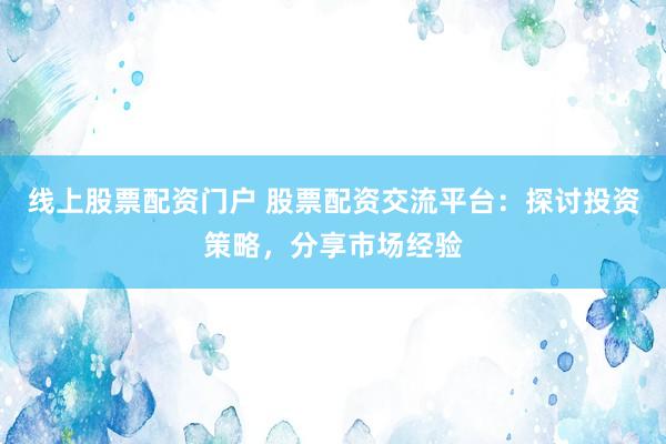 线上股票配资门户 股票配资交流平台：探讨投资策略，分享市场经验
